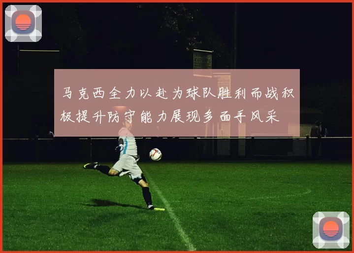 马克西全力以赴为球队胜利而战积极提升防守能力展现多面手风采