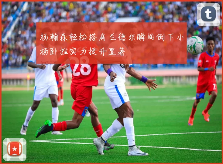 杨瀚森轻松搭肩兰德尔瞬间倒下小杨卧推实力提升显著