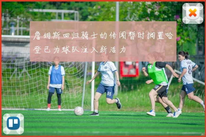 詹姆斯回归骑士的传闻暂时搁置哈登已为球队注入新活力