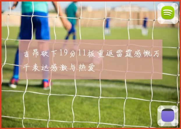 吉昂砍下19分11板重返雷霆感慨万千表达感激与热爱