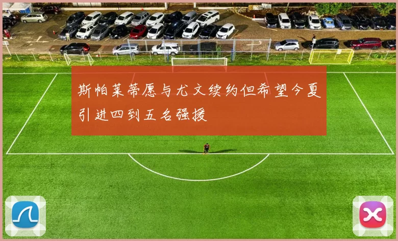 斯帕莱蒂愿与尤文续约但希望今夏引进四到五名强援