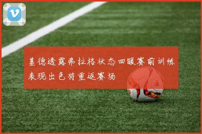基德透露弗拉格状态回暖赛前训练表现出色将重返赛场