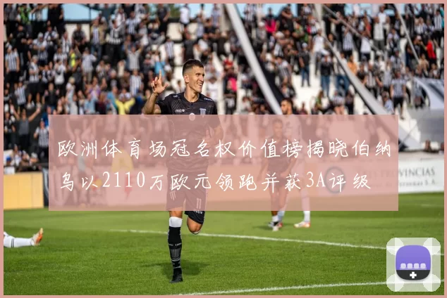 欧洲体育场冠名权价值榜揭晓伯纳乌以2110万欧元领跑并获3A评级