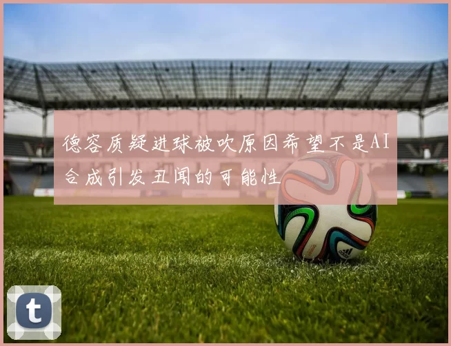 德容质疑进球被吹原因希望不是AI合成引发丑闻的可能性