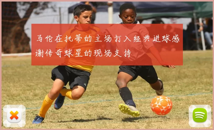 马伦在托蒂的主场打入经典进球感谢传奇球星的现场支持