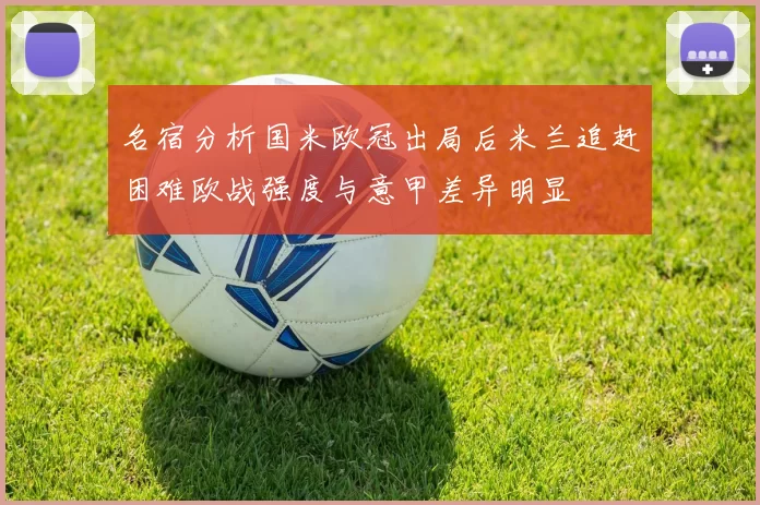 名宿分析国米欧冠出局后米兰追赶困难欧战强度与意甲差异明显