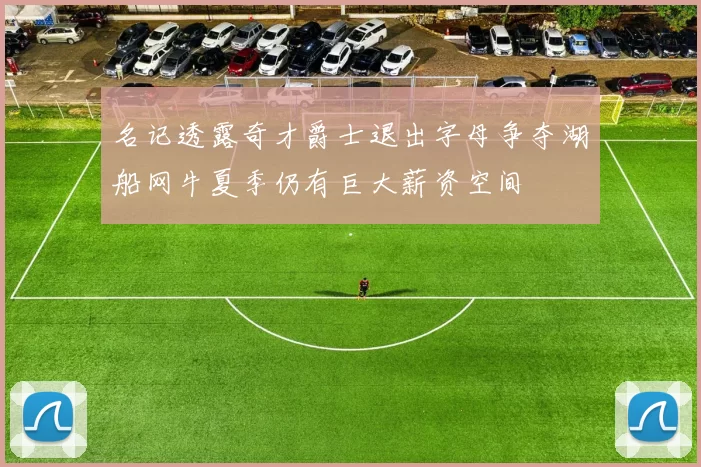 名记透露奇才爵士退出字母争夺湖船网牛夏季仍有巨大薪资空间