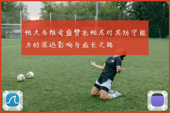 帕夫洛维奇盛赞孔帕尼对其防守能力的深远影响与成长之路