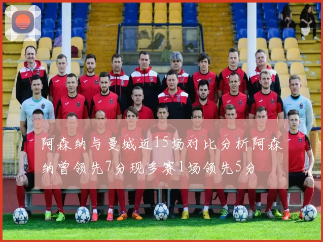 阿森纳与曼城近15场对比分析阿森纳曾领先7分现多赛1场领先5分