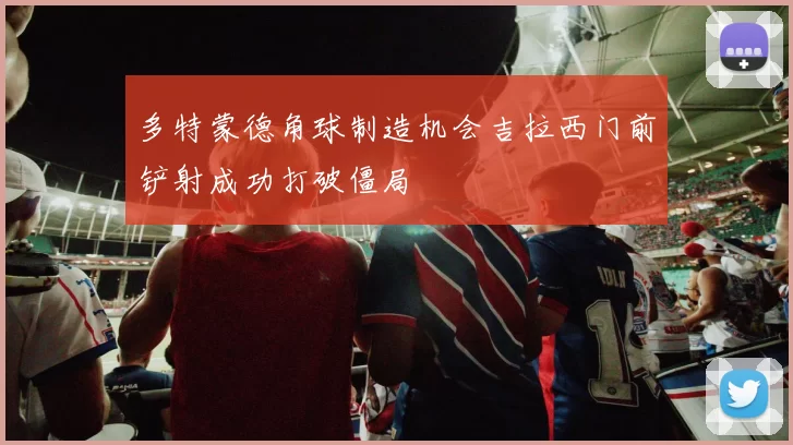 多特蒙德角球制造机会吉拉西门前铲射成功打破僵局