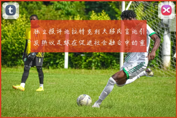 独立报评论拉特克利夫移民言论引发热议足球在促进社会融合中的重要作用