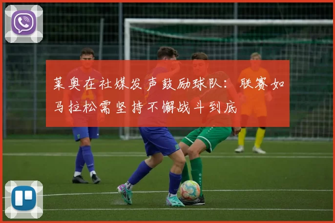 莱奥在社媒发声鼓励球队：联赛如马拉松需坚持不懈战斗到底