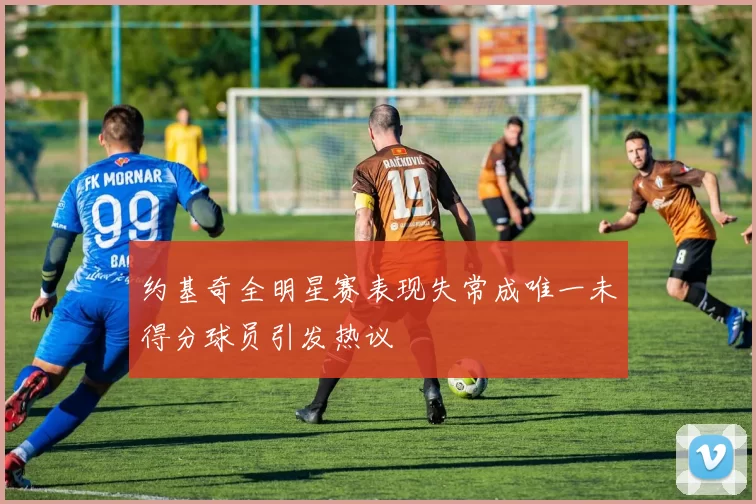 约基奇全明星赛表现失常成唯一未得分球员引发热议