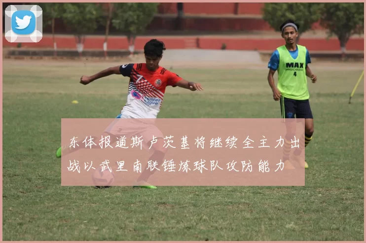 东体报道斯卢茨基将继续全主力出战以武里南联锤炼球队攻防能力