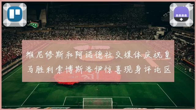 维尼修斯和阿诺德社交媒体庆祝皇马胜利索博斯洛伊惊喜现身评论区互动