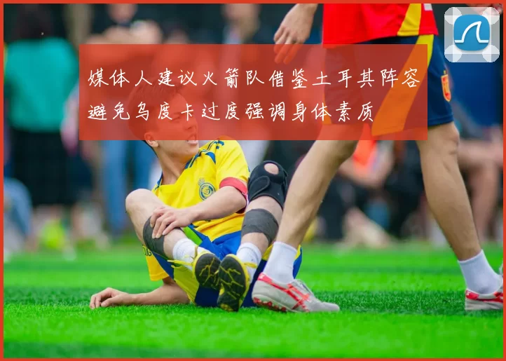 媒体人建议火箭队借鉴土耳其阵容避免乌度卡过度强调身体素质