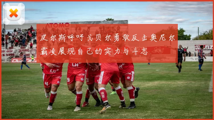 皮尔斯呼吁戈贝尔勇敢反击奥尼尔霸凌展现自己的实力与斗志