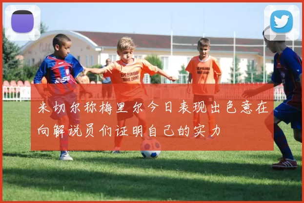 米切尔称梅里尔今日表现出色意在向解说员们证明自己的实力