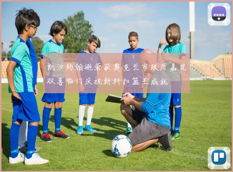 凯沙约翰逊荣获奥克兰市政厅嘉奖双喜临门庆祝新科扣篮王成就