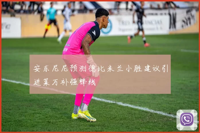 安东尼尼预测德比米兰小胜建议引进莱万补强锋线