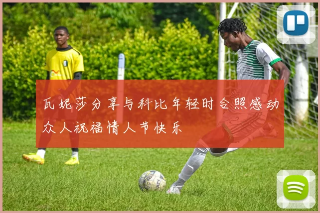 瓦妮莎分享与科比年轻时合照感动众人祝福情人节快乐