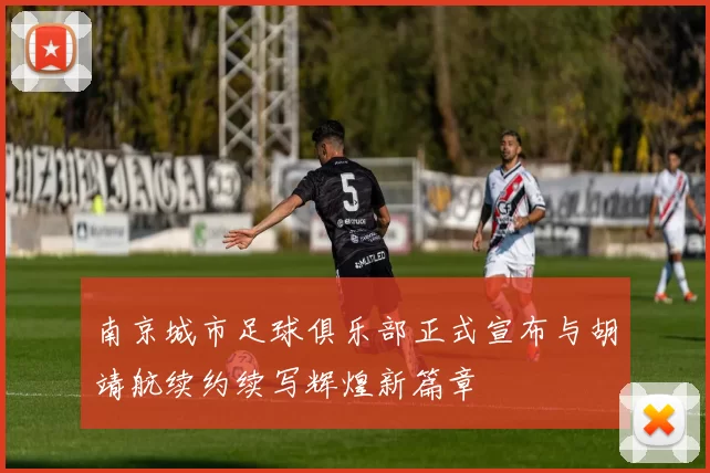 南京城市足球俱乐部正式宣布与胡靖航续约续写辉煌新篇章