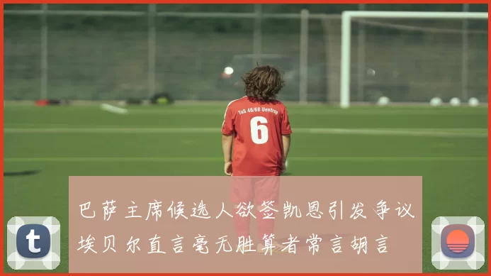 巴萨主席候选人欲签凯恩引发争议埃贝尔直言毫无胜算者常言胡言