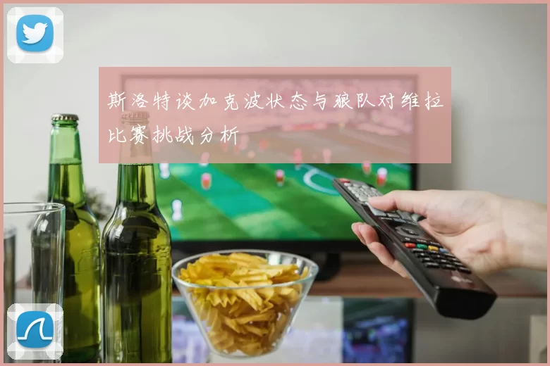 斯洛特谈加克波状态与狼队对维拉比赛挑战分析