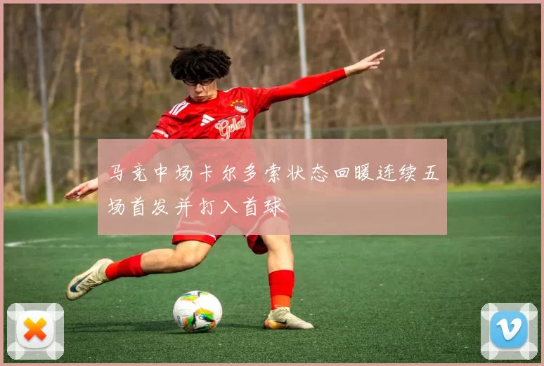 马竞中场卡尔多索状态回暖连续五场首发并打入首球