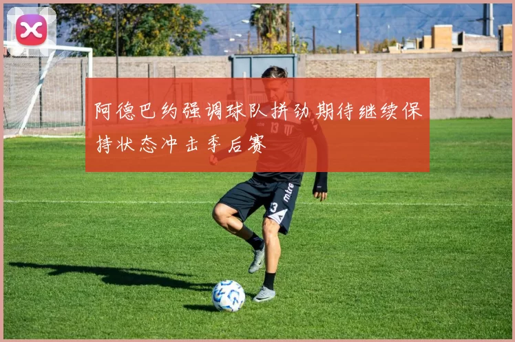 阿德巴约强调球队拼劲期待继续保持状态冲击季后赛
