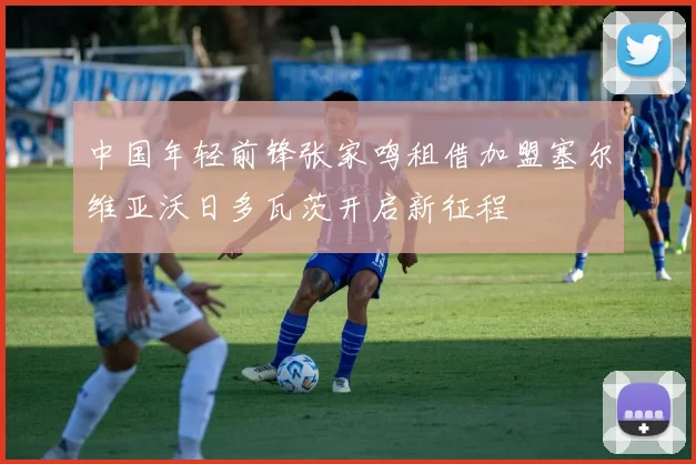 中国年轻前锋张家鸣租借加盟塞尔维亚沃日多瓦茨开启新征程