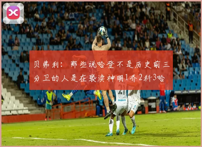 贝弗利：那些说哈登不是历史前三分卫的人是在亵渎神明1乔2科3哈