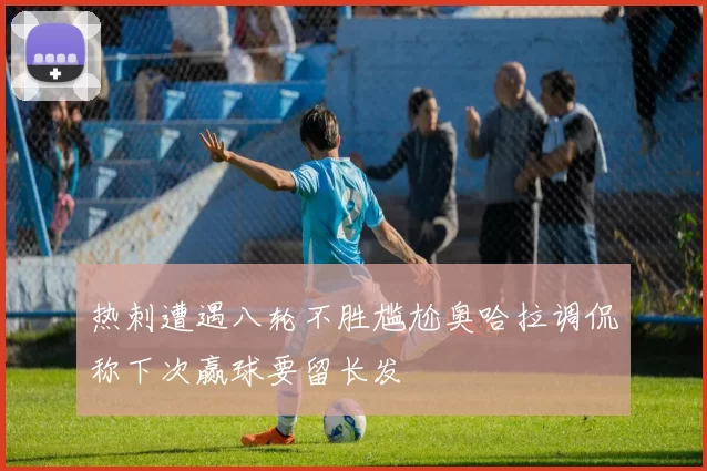 热刺遭遇八轮不胜尴尬奥哈拉调侃称下次赢球要留长发