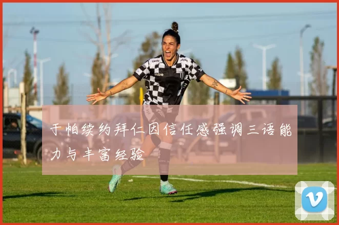 于帕续约拜仁因信任感强调三语能力与丰富经验