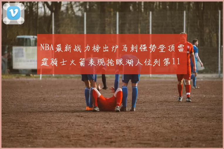 NBA最新战力榜出炉马刺强势登顶雷霆骑士火箭表现抢眼湖人位列第11